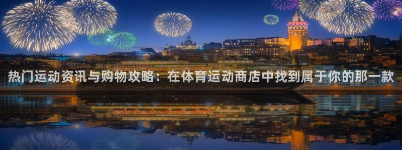 JJB竞技宝官方正版app娱乐代理怎么样:热门运动资讯与购物